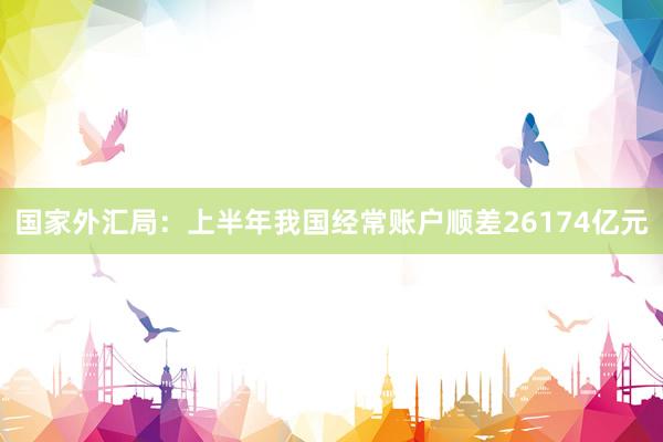 国家外汇局：上半年我国经常账户顺差26174亿元