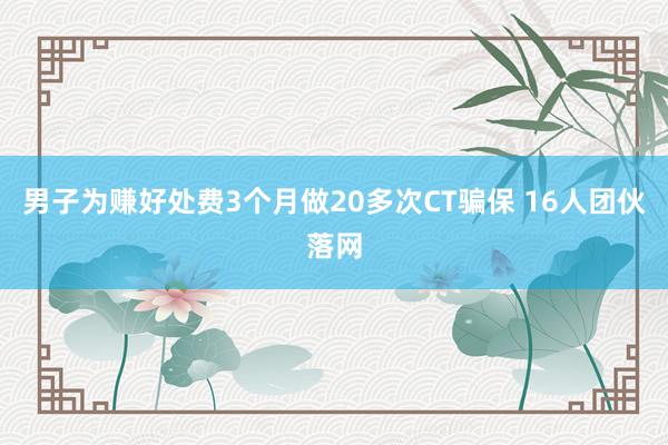 男子为赚好处费3个月做20多次CT骗保 16人团伙落网