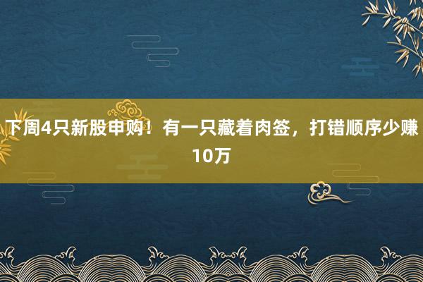 下周4只新股申购！有一只藏着肉签，打错顺序少赚10万