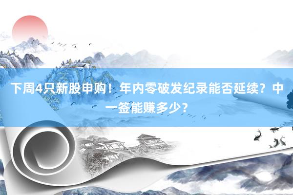 下周4只新股申购！年内零破发纪录能否延续？中一签能赚多少？