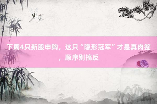 下周4只新股申购，这只“隐形冠军”才是真肉签，顺序别搞反