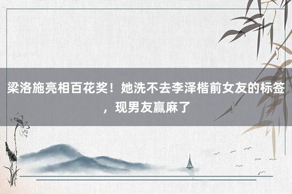 梁洛施亮相百花奖！她洗不去李泽楷前女友的标签，现男友赢麻了