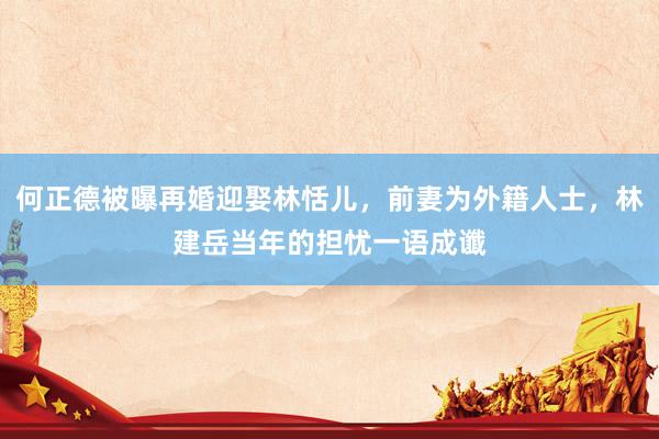何正德被曝再婚迎娶林恬儿，前妻为外籍人士，林建岳当年的担忧一语成谶
