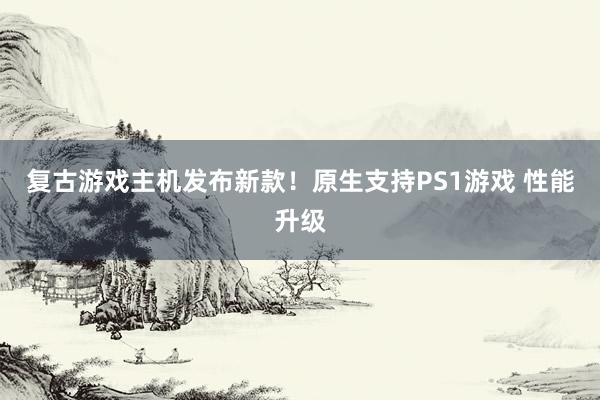 复古游戏主机发布新款！原生支持PS1游戏 性能升级