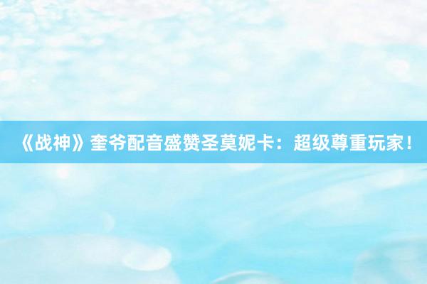 《战神》奎爷配音盛赞圣莫妮卡：超级尊重玩家！