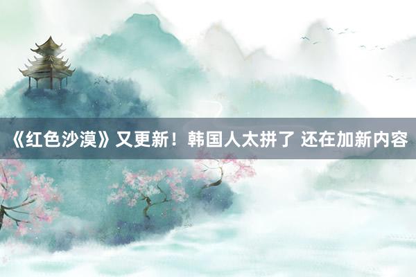 《红色沙漠》又更新！韩国人太拼了 还在加新内容