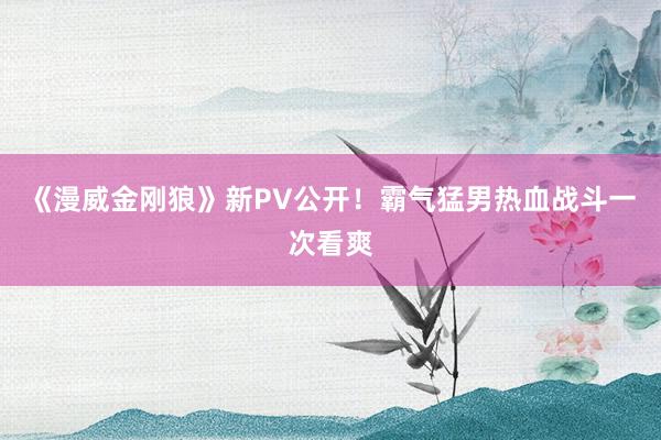 《漫威金刚狼》新PV公开！霸气猛男热血战斗一次看爽
