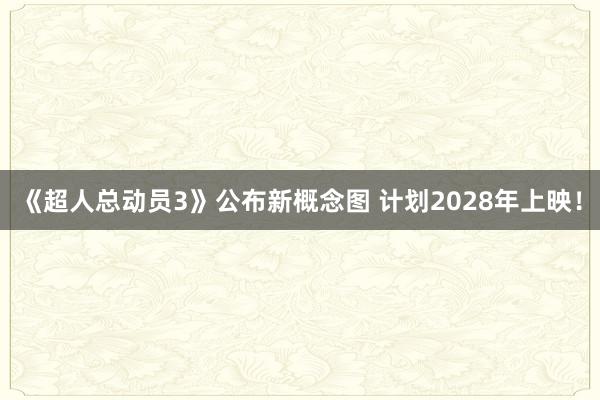 《超人总动员3》公布新概念图 计划2028年上映！