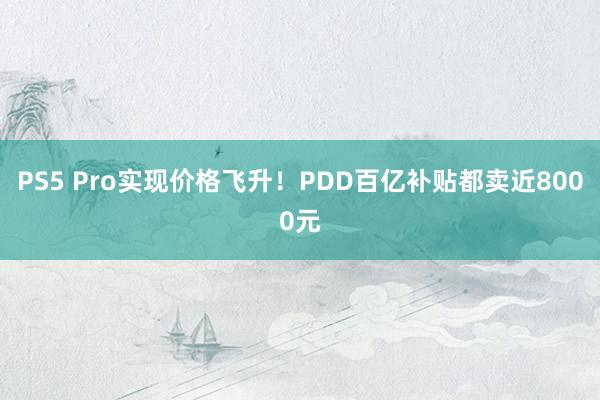 PS5 Pro实现价格飞升！PDD百亿补贴都卖近8000元
