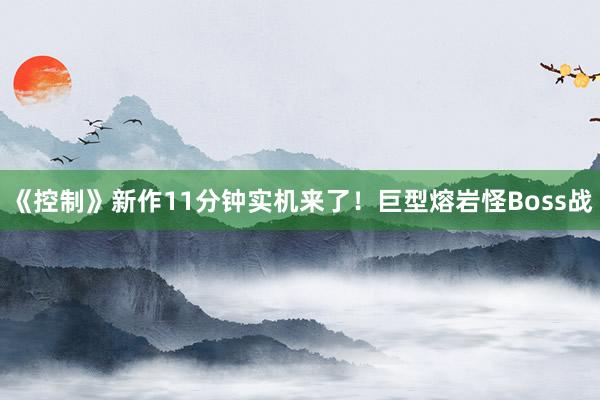 《控制》新作11分钟实机来了！巨型熔岩怪Boss战