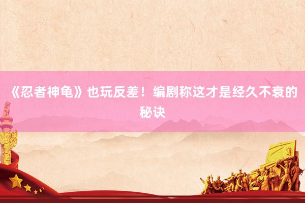 《忍者神龟》也玩反差！编剧称这才是经久不衰的秘诀