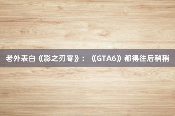 老外表白《影之刃零》：《GTA6》都得往后稍稍