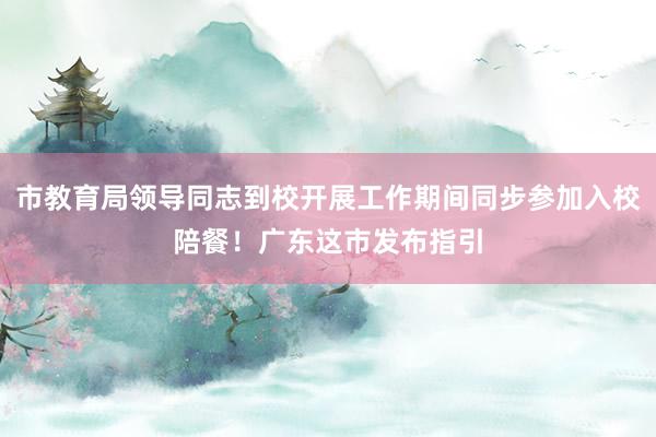 市教育局领导同志到校开展工作期间同步参加入校陪餐！广东这市发布指引