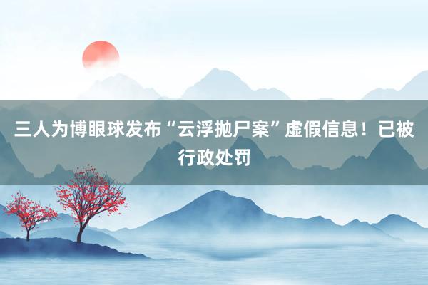 三人为博眼球发布“云浮抛尸案”虚假信息！已被行政处罚