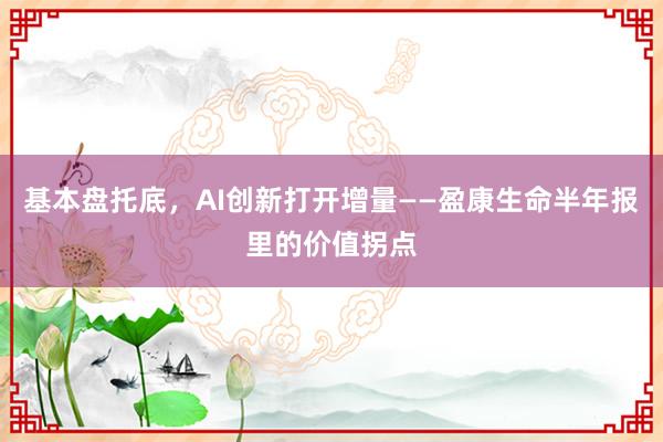 基本盘托底，AI创新打开增量——盈康生命半年报里的价值拐点