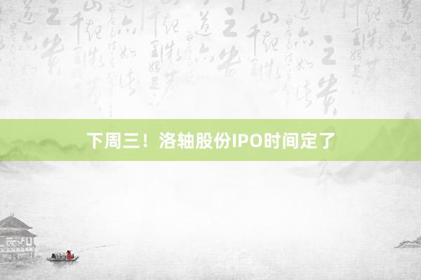 下周三！洛轴股份IPO时间定了