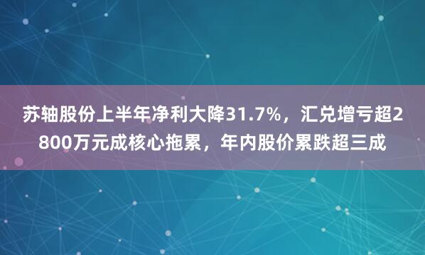 苏轴股份上半年净利大降31.7%，汇兑增亏超2800万元成核心拖累，年内股价累跌超三成