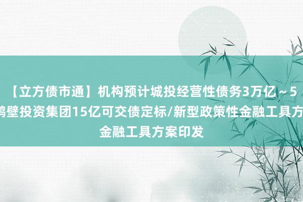 【立方债市通】机构预计城投经营性债务3万亿～5万亿/鹤壁投资集团15亿可交债定标/新型政策性金融工具方案印发