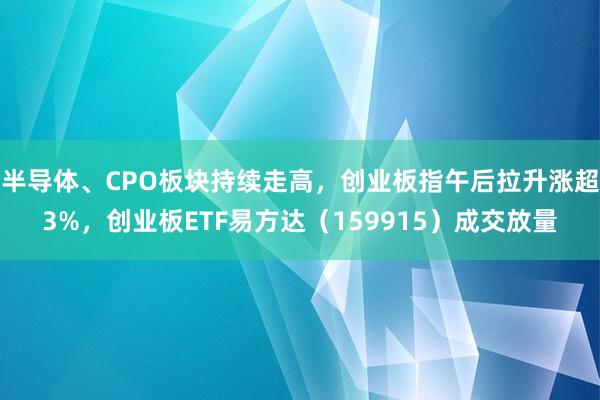 半导体、CPO板块持续走高，创业板指午后拉升涨超3%，创业板ETF易方达（159915）成交放量