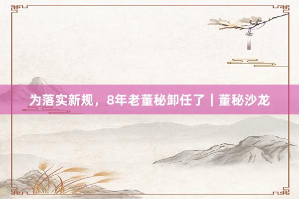 为落实新规，8年老董秘卸任了｜董秘沙龙