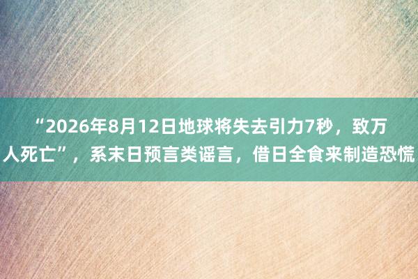 “2026年8月12日地球将失去引力7秒，致万人死亡”，系末日预言类谣言，借日全食来制造恐慌