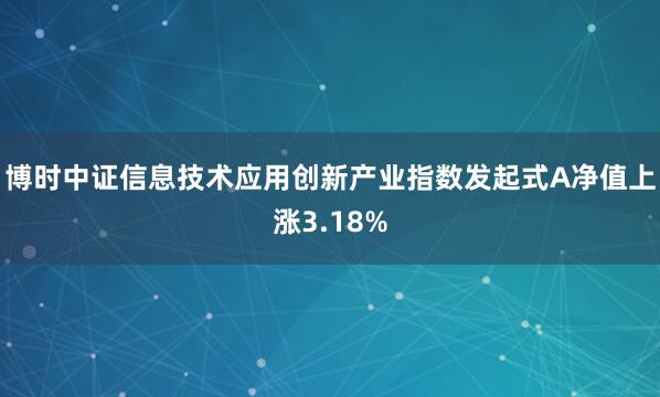博时中证信息技术应用创新产业指数发起式A净值上涨3.18%