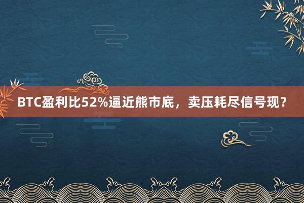 BTC盈利比52%逼近熊市底，卖压耗尽信号现？