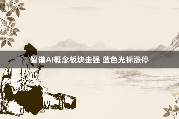 智谱AI概念板块走强 蓝色光标涨停