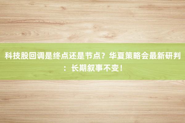 科技股回调是终点还是节点？华夏策略会最新研判：长期叙事不变！