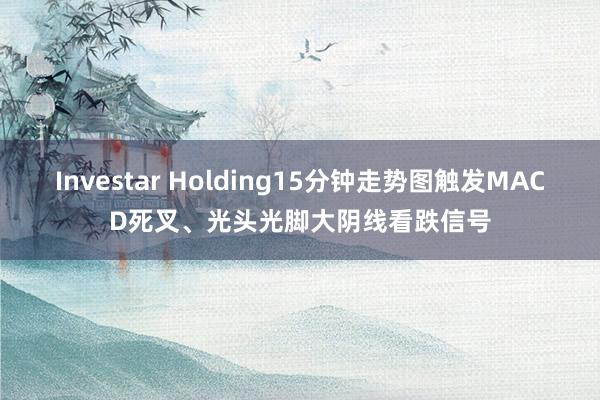 Investar Holding15分钟走势图触发MACD死叉、光头光脚大阴线看跌信号