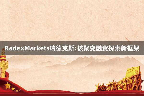 RadexMarkets瑞德克斯:核聚变融资探索新框架