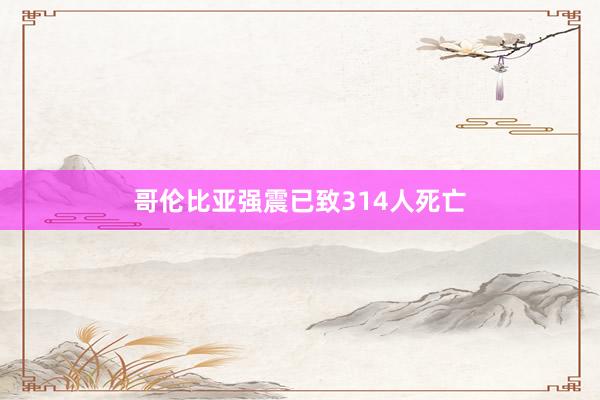 哥伦比亚强震已致314人死亡