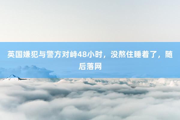 英国嫌犯与警方对峙48小时，没熬住睡着了，随后落网