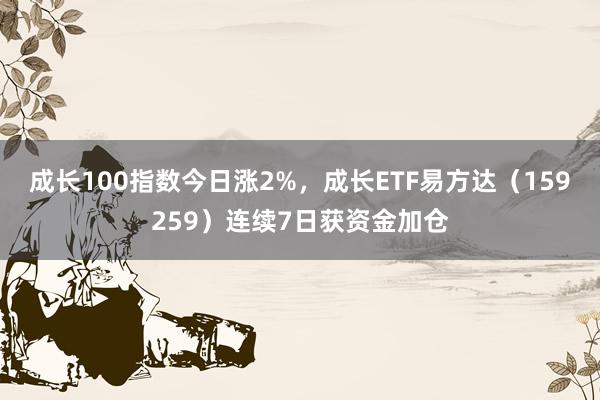 成长100指数今日涨2%，成长ETF易方达（159259）连续7日获资金加仓