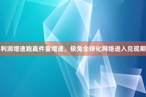 利润增速跑赢件量增速，极兔全球化网络进入兑现期