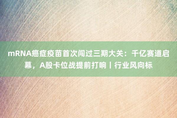 mRNA癌症疫苗首次闯过三期大关：千亿赛道启幕，A股卡位战提前打响丨行业风向标
