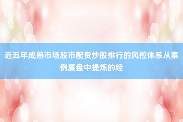 近五年成熟市场股市配资炒股排行的风控体系从案例复盘中提炼的经