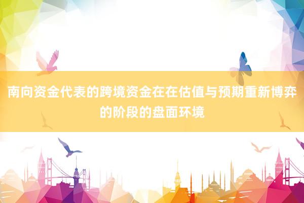 南向资金代表的跨境资金在在估值与预期重新博弈的阶段的盘面环境