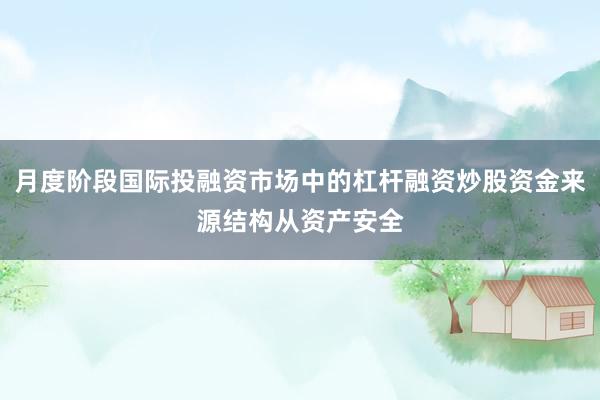 月度阶段国际投融资市场中的杠杆融资炒股资金来源结构从资产安全