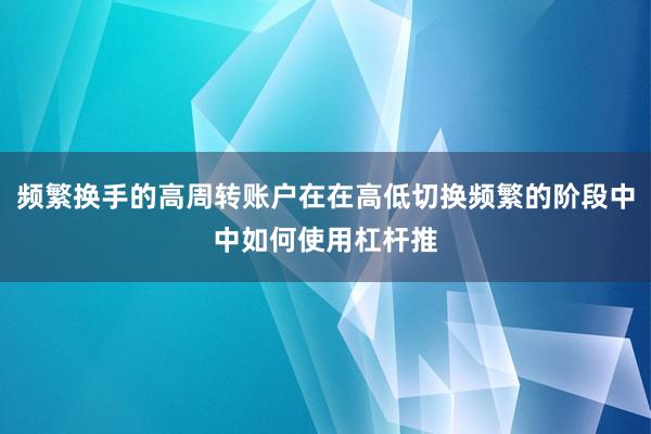 频繁换手的高周转账户在在高低切换频繁的阶段中中如何使用杠杆推