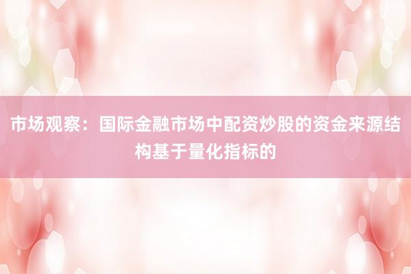 市场观察：国际金融市场中配资炒股的资金来源结构基于量化指标的