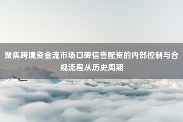 聚焦跨境资金流市场口碑信誉配资的内部控制与合规流程从历史周期