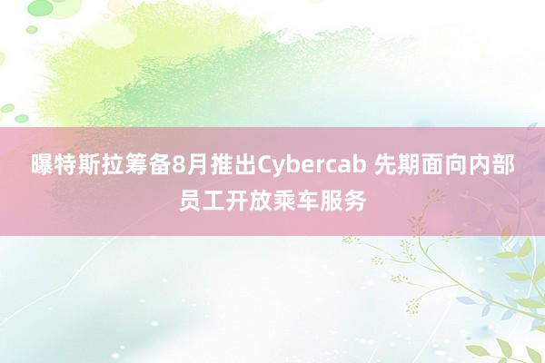 曝特斯拉筹备8月推出Cybercab 先期面向内部员工开放乘车服务