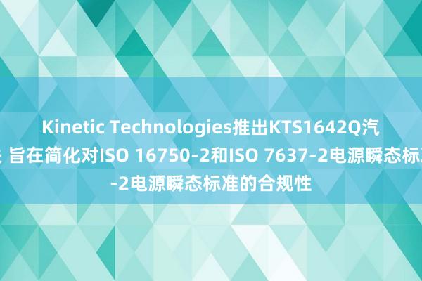 Kinetic Technologies推出KTS1642Q汽车负载开关 旨在简化对ISO 16750-2和ISO 7637-2电源瞬态标准的合规性