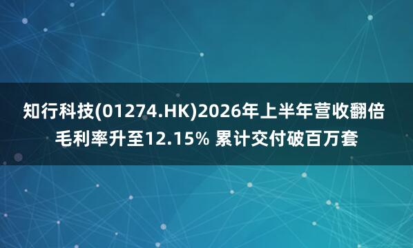 知行科技(01274.HK)2026年上半年营收翻倍 毛利率升至12.15% 累计交付破百万套
