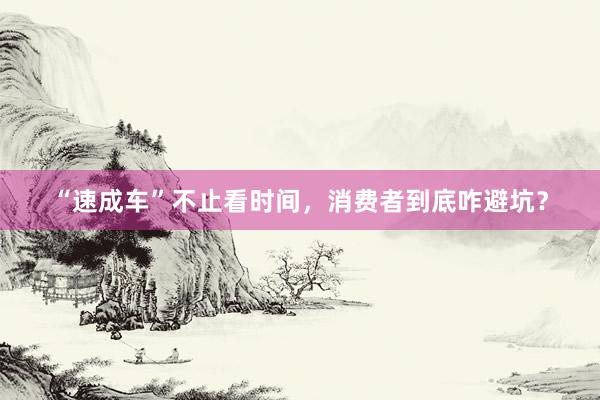 “速成车”不止看时间，消费者到底咋避坑？
