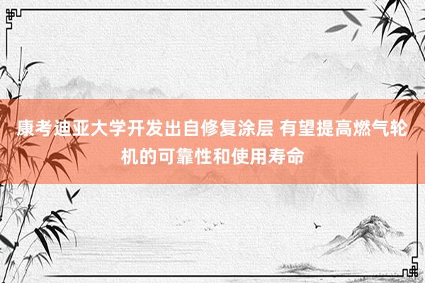 康考迪亚大学开发出自修复涂层 有望提高燃气轮机的可靠性和使用寿命