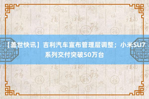 【盖世快讯】吉利汽车宣布管理层调整；小米SU7系列交付突破50万台
