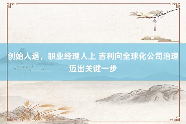 创始人退，职业经理人上 吉利向全球化公司治理迈出关键一步
