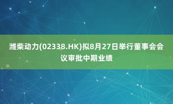 潍柴动力(02338.HK)拟8月27日举行董事会会议审批中期业绩